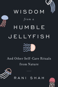 Wisdom from a Humble Jellyfish (And Other Self-Care Rituals from Nature) by Rani Shah, 9780062931733