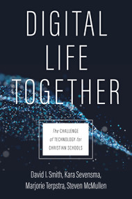 Digital Life Together (The Challenge of Technology for Christian Schools) by David I. Smith, Kara Sevensma, Marjorie Terpstra, Steven McMullen, 9780802877031