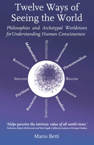 Twelve Ways of Seeing the World (Philosophies and Archetypal Worldviews for Understanding Human Consciousness) by Mario Betti, 9781912480128