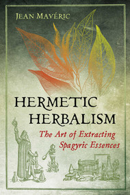 Hermetic Herbalism (The Art of Extracting Spagyric Essences) by Jean Mavéric, 9781620559857