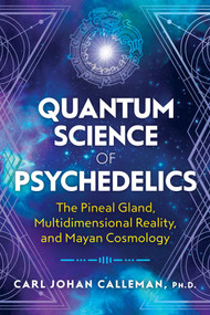 Quantum Science of Psychedelics (The Pineal Gland, Multidimensional Reality, and Mayan Cosmology) by Carl Johan Calleman, 9781591433620