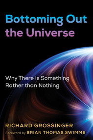 Bottoming Out the Universe (Why There Is Something Rather than Nothing) by Richard Grossinger, Brian Swimme, 9781620559895