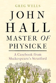 John Hall, Master of Physicke (A casebook from Shakespeare's Stratford) by Greg Wells, Paul Edmondson, 9781526134530