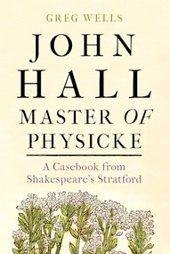 John Hall, Master of Physicke (A casebook from Shakespeare's Stratford) by Greg Wells, Paul Edmondson, 9781526134530