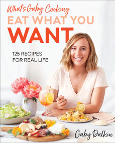 What's Gaby Cooking: Eat What You Want (125 Recipes for Real Life) by Gaby Dalkin, Matt Armendariz, 9781419742866