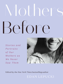 Mothers Before (Stories and Portraits of Our Mothers as We Never Saw Them) by Edan Lepucki, 9781419742941