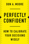 Perfectly Confident (How to Calibrate Your Decisions Wisely) by Don A. Moore, 9780062887757
