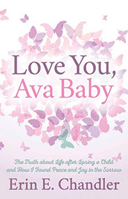 Love You, Ava Baby (The Truth about Life after Losing a Child and How I Found Peace and Joy in the Sorrow) by Erin E. Chandler, 9781642794731
