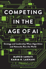 Competing in the Age of AI (Strategy and Leadership When Algorithms and Networks Run the World) by Marco Iansiti, Karim R. Lakhani, 9781633697621