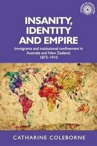 Insanity, identity and empire (Immigrants and institutional confinement in Australia and New Zealand, 1873-1910) by Catharine Coleborne, 9780719087240