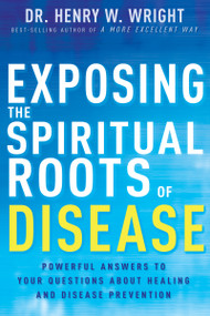 Exposing the Spiritual Roots of Disease (Powerful Answers to Your Questions About Healing and Disease Prevention) by Henry W. Wright, 9781641233125