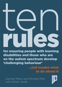 Ten Rules for Ensuring People with Learning Disabilities and Those Who Are On The Autism Spectrum Develop ‘Challenging Behaviour' (… and maybe what to do about it) by Damian Milton, Richard Mills, Simon Jones, 9781910366882