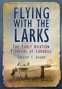 Flying with the Larks (The Early Aviation Pioneers of Larkhill) by Timothy C. Brown, 9780752489896