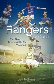 Rangers v Celtic (The Gers' Fifty Finest Old Firm Derby Day Triumphs) by Jeff Holmes, 9781785315688