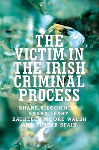 The victim in the Irish criminal process by Shane Kilcommins, Susan Leahy, Kathleen Moore Walsh, Eimear Spain, 9781526106384