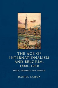 The age of internationalism and Belgium, 1880-1930 (Peace, progress and prestige) - 9780719097379 by Daniel Laqua, 9780719097379
