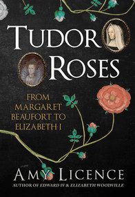 Tudor Roses (From Margaret Beaufort to Elizabeth I) by Amy Licence, 9781445656830