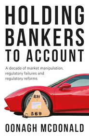 Holding bankers to account (A decade of market manipulation, regulatory failures and regulatory reforms) by Oonagh McDonald, 9781526119438