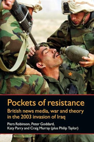 Pockets of resistance (British news media, war and theory in the 2003 invasion of Iraq) by Piers Robinson, Peter Goddard, Katy Parry, Craig Murray, 9780719084454
