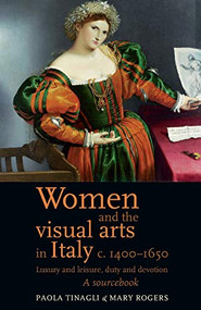 Women and the visual arts in Italy c. 1400-1650 (Luxury and leisure, duty and devotion: A sourcebook) by Mary Rogers, Paola Tinagli, 9780719080999