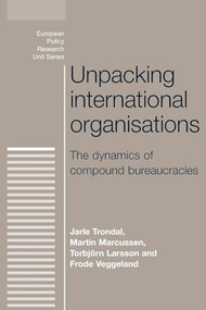 Unpacking international organisations (The dynamics of compound bureaucracies) by Jarle Trondal, Martin Marcussen, Torbjorn Larsson, Frode Veggeland, 9780719095412