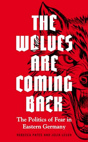 The wolves are coming back (The politics of fear in Eastern Germany) by Rebecca Pates, Julia Leser, 9781526147011