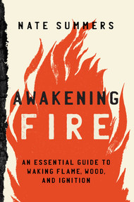 Awakening Fire (An Essential Guide to Waking Flame, Wood, and Ignition) by Nate Summers, Mink Taylor, 9781493052868