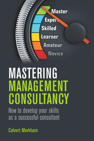 Mastering Management Consultancy (How to Develop your Skills as a Successful Consultant) by Calvert Markham, 9781789550795