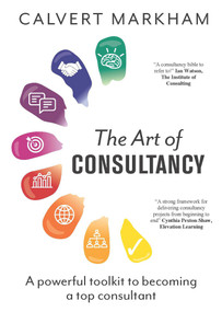 The Art of Consultancy (A Powerful Toolkit to Becoming a Top Consultant) by Calvert Markham, 9781789550818
