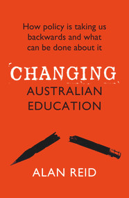 Changing Australian Education (How Policy Is Taking Us Backwards and What Can Be Done About It) by Alan Reid, 9781760875206