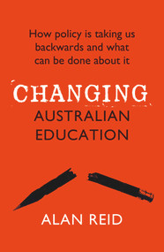 Changing Australian Education (How Policy Is Taking Us Backwards and What Can Be Done About It) by Alan Reid, 9781760875206