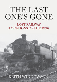 The Last One's Gone: Lost Railway Locations of the 1960s by Keith Widdowson, 9781445695976