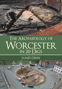 The Archaeology of Worcester in 20 Digs by James Dinn, 9781445694023