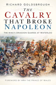 The Cavalry that Broke Napoleon (The King's Dragoon Guards at Waterloo) - 9780750992107 by Richard Goldsbrough, Prince of Wales, 9780750992107