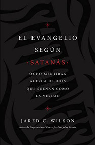 El  Evangelio según Satanás (Ocho mentiras acerca de Dios que suenan como la verdad) (Spanish Edition) by Jared C. Wilson, 9781400218769