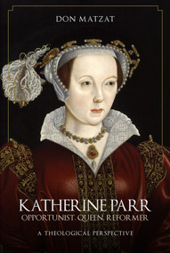 Katherine Parr (Opportunist, Queen, Reformer: A Theological Perspective) by Don Matzat, 9781445696867