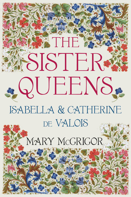The Sister Queens (Isabella and Catherine de Valois) - 9780750992374 by Mary McGrigor, 9780750992374