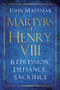 Martyrs of Henry VIII (Repression, Defiance, Sacrifice) by John Matusiak, 9780750987950