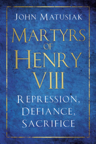 Martyrs of Henry VIII (Repression, Defiance, Sacrifice) by John Matusiak, 9780750987950