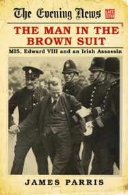The Man in the Brown Suit (MI5, Edward VIII and an Irish Assassin) by James Parris, 9780750990646