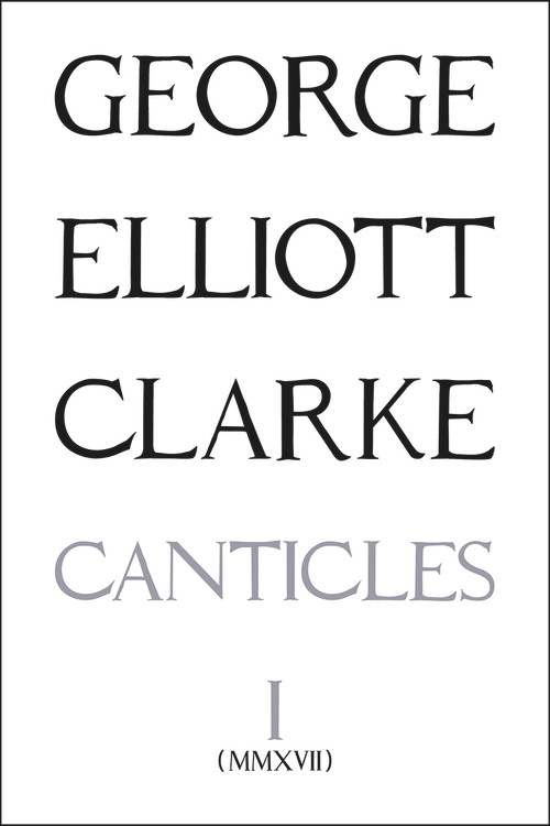 Canticles I: (MMXVII) ((mmxvii)) by George Elliott Clarke, George Elliott Clarke, 9781771831901