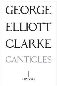 Canticles I: (MMXVII) ((mmxvii)) by George Elliott Clarke, George Elliott Clarke, 9781771831901