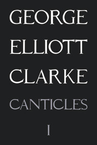 Canticles I: (MMXVI) ((MMXVI)) by George Elliott Clarke, George Elliott Clarke, 9781550719123
