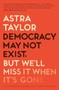 Democracy May Not Exist, but We'll Miss It When It's Gone - 9781250231284 by Astra Taylor, 9781250231284