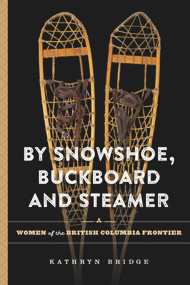 By Snowshoe, Buckboard and Steamer (Women of the British Columbia Frontier) by Kathryn Bridge, 9780772673107