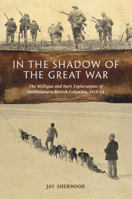 In the Shadow of the Great War (The Milligan and Hart Explorations of Northeastern British Columbia, 1913-14) by Jay Sherwood, 9780772666376