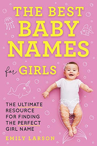 The Best Baby Names for Girls (The Ultimate Resource for Finding the Perfect Girl Name) by Emily Larson, 9781492697312
