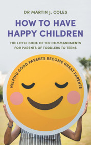 How to Have Happy Children (The Little Book of Ten Commandments for Parents of Toddlers to Teens) by Dr Martin J Coles, 9781910453827