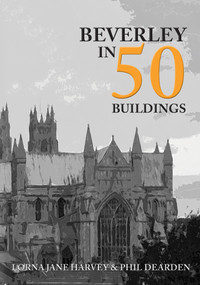 Beverley in 50 Buildings by Lorna Jane Harvey, Phil Dearden, 9781445690513