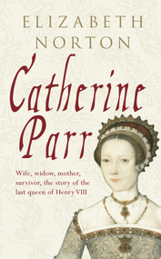 Catherine Parr (Wife, widow, mother, survivor, the story of the last queen of Henry VIII) - 9781848685826 by Elizabeth Norton, 9781848685826